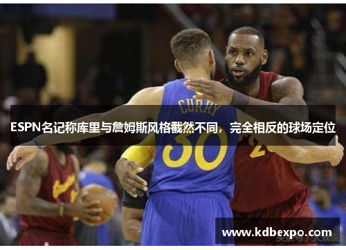 ESPN名记称库里与詹姆斯风格截然不同，完全相反的球场定位