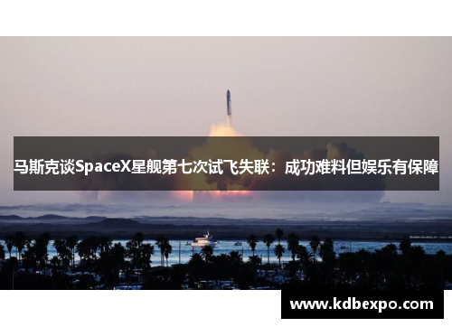 马斯克谈SpaceX星舰第七次试飞失联：成功难料但娱乐有保障