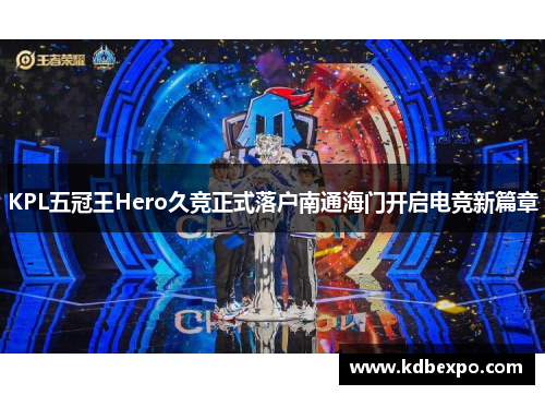 KPL五冠王Hero久竞正式落户南通海门开启电竞新篇章